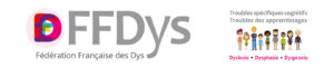 Bannière de la Fédération Française des Dys (FFDys) présentant le logo coloré « ffdys » à gauche et le texte « Fédération Française des Dys ». À droite, mention « Troubles spécifiques cognitifs – Troubles des apprentissages » accompagnée d’illustrations de personnages, avec les termes « Dyslexie • Dysphasie • Dyspraxie ». L’image est cliquable et renvoie vers le site : https://www.ffdys.com/